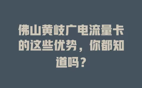 佛山黄岐广电流量卡的这些优势，你都知道吗？