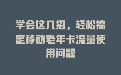 学会这几招，轻松搞定移动老年卡流量使用问题