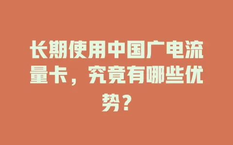 长期使用中国广电流量卡，究竟有哪些优势？