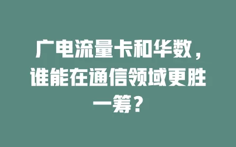 广电流量卡和华数，谁能在通信领域更胜一筹？