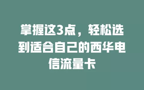 掌握这3点，轻松选到适合自己的西华电信流量卡