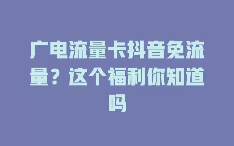 广电流量卡抖音免流量？这个福利你知道吗