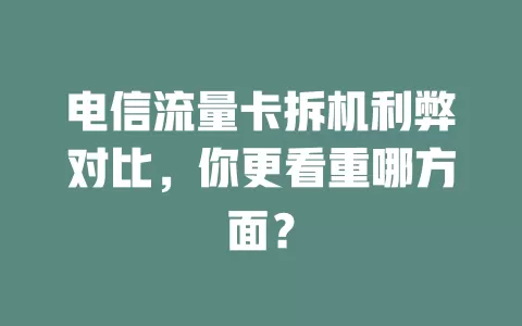 电信流量卡拆机利弊对比，你更看重哪方面？