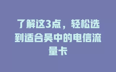 了解这3点，轻松选到适合吴中的电信流量卡
