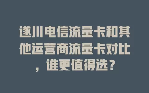 遂川电信流量卡和其他运营商流量卡对比，谁更值得选？