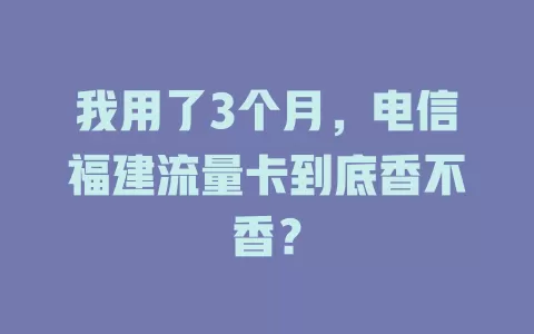 我用了3个月，电信福建流量卡到底香不香？