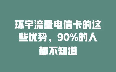 环宇流量电信卡的这些优势，90%的人都不知道