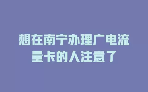想在南宁办理广电流量卡的人注意了
