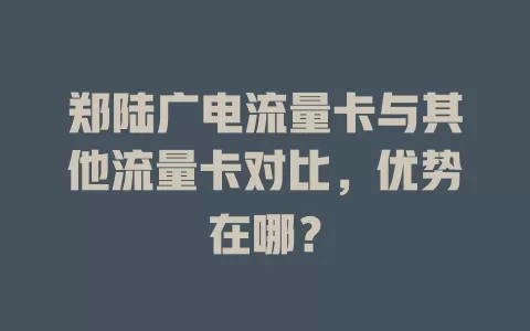 郑陆广电流量卡与其他流量卡对比，优势在哪？