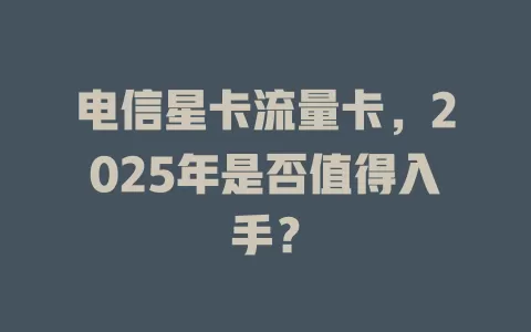 电信星卡流量卡，2025年是否值得入手？