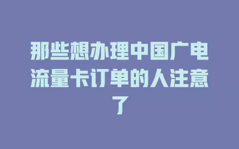 那些想办理中国广电流量卡订单的人注意了