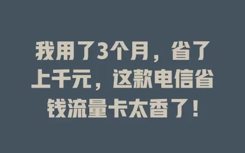 我用了3个月，省了上千元，这款电信省钱流量卡太香了！