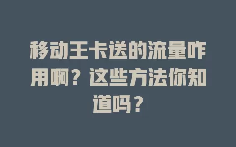移动王卡送的流量咋用啊？这些方法你知道吗？