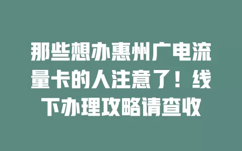 那些想办惠州广电流量卡的人注意了！线下办理攻略请查收