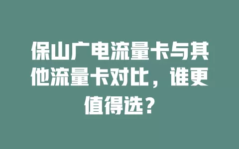 保山广电流量卡与其他流量卡对比，谁更值得选？