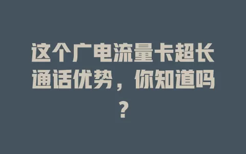 这个广电流量卡超长通话优势，你知道吗？