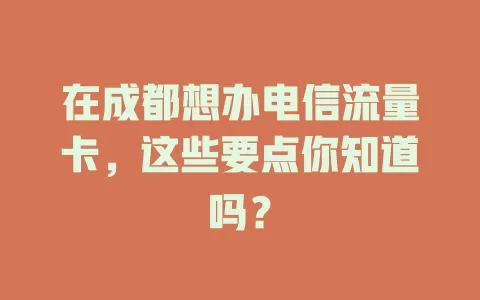 在成都想办电信流量卡，这些要点你知道吗？