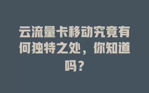 云流量卡移动究竟有何独特之处，你知道吗？