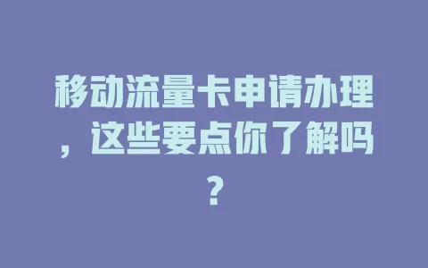 移动流量卡申请办理，这些要点你了解吗？