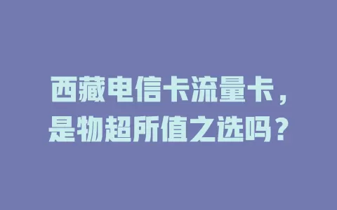 西藏电信卡流量卡，是物超所值之选吗？
