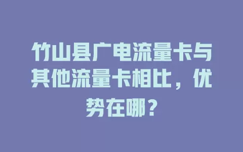 竹山县广电流量卡与其他流量卡相比，优势在哪？