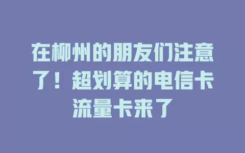 在柳州的朋友们注意了！超划算的电信卡流量卡来了
