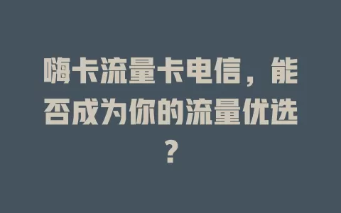 嗨卡流量卡电信，能否成为你的流量优选？