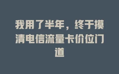 我用了半年，终于摸清电信流量卡价位门道