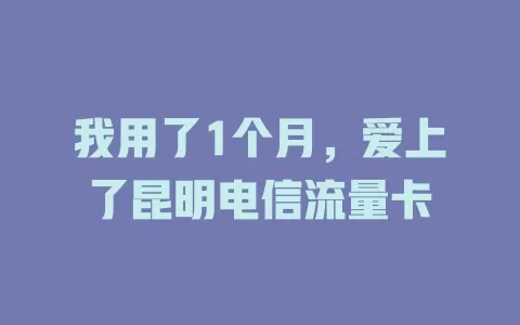 我用了1个月，爱上了昆明电信流量卡