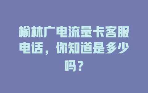 榆林广电流量卡客服电话，你知道是多少吗？