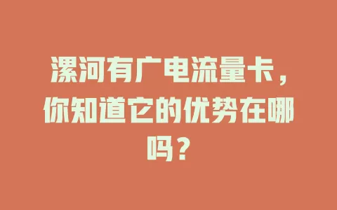 漯河有广电流量卡，你知道它的优势在哪吗？