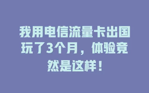 我用电信流量卡出国玩了3个月，体验竟然是这样！