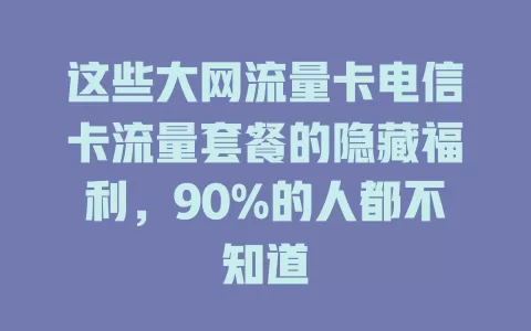 这些大网流量卡电信卡流量套餐的隐藏福利，90%的人都不知道