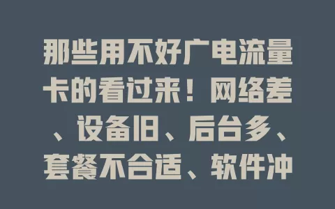 那些用不好广电流量卡的看过来！网络差、设备旧、后台多、套餐不合适、软件冲突都会让卡变卡顿，多因素综合优化才能畅享便捷网络，告别卡顿影响！