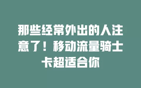 那些经常外出的人注意了！移动流量骑士卡超适合你