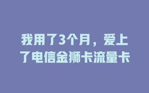 我用了3个月，爱上了电信金狮卡流量卡