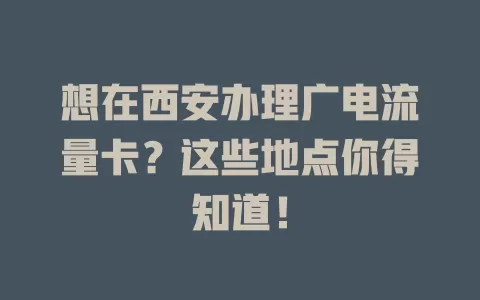 想在西安办理广电流量卡？这些地点你得知道！