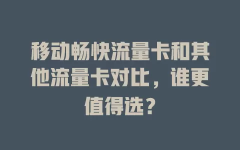 移动畅快流量卡和其他流量卡对比，谁更值得选？