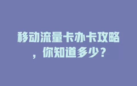 移动流量卡办卡攻略，你知道多少？