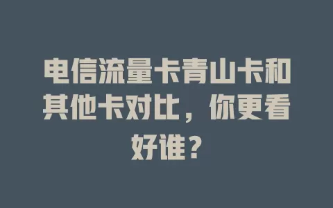 电信流量卡青山卡和其他卡对比，你更看好谁？