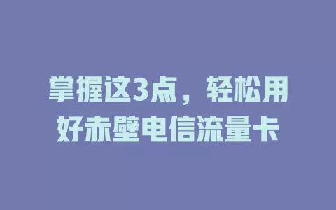 掌握这3点，轻松用好赤壁电信流量卡