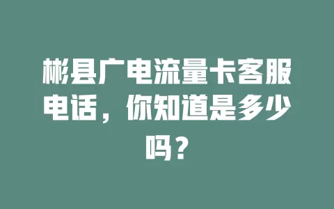 彬县广电流量卡客服电话，你知道是多少吗？