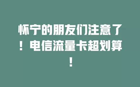 怀宁的朋友们注意了！电信流量卡超划算！