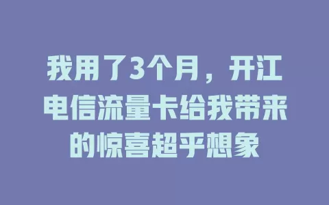我用了3个月，开江电信流量卡给我带来的惊喜超乎想象