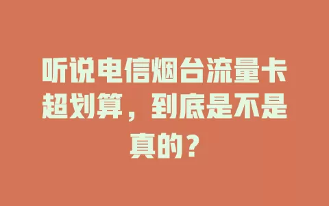 听说电信烟台流量卡超划算，到底是不是真的？