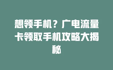 想领手机？广电流量卡领取手机攻略大揭秘