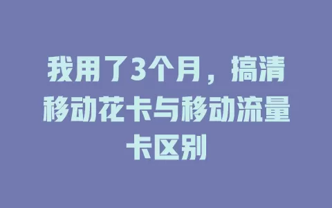 我用了3个月，搞清移动花卡与移动流量卡区别