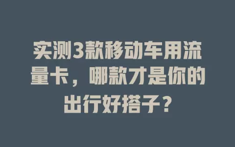 实测3款移动车用流量卡，哪款才是你的出行好搭子？