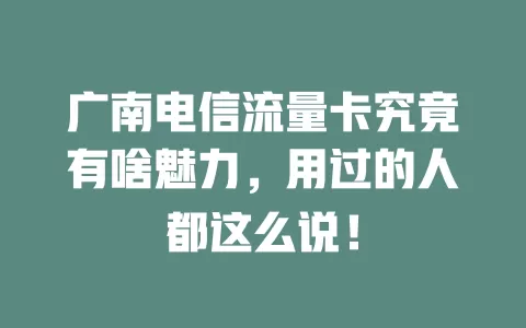 广南电信流量卡究竟有啥魅力，用过的人都这么说！