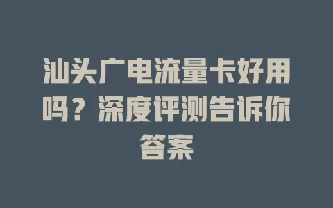 汕头广电流量卡好用吗？深度评测告诉你答案